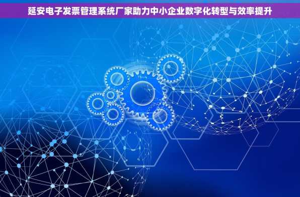 延安电子发票管理系统厂家助力中小企业数字化转型与效率提升