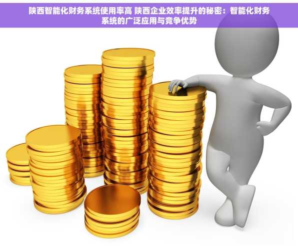 陕西智能化财务系统使用率高 陕西企业效率提升的秘密：智能化财务系统的广泛应用与竞争优势