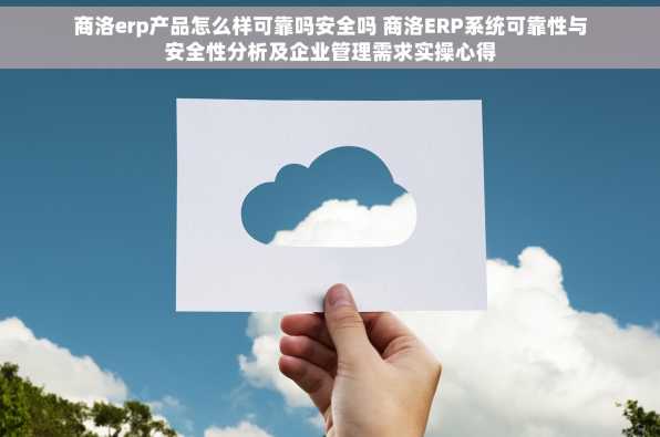 商洛erp产品怎么样可靠吗安全吗 商洛ERP系统可靠性与安全性分析及企业管理需求实操心得