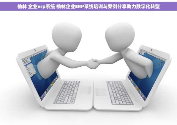 榆林 企业erp系统 榆林企业ERP系统培训与案例分享助力数字化转型