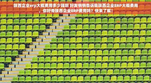 陕西企业erp大概费用多少钱啊 好友悄悄告诉我陕西企业ERP大概费用，你好奇陕西企业ERP费用吗？快来了解！