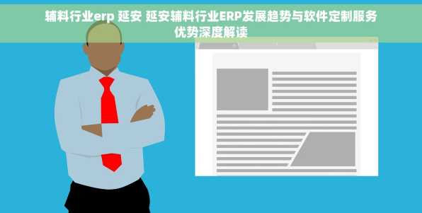 辅料行业erp 延安 延安辅料行业ERP发展趋势与软件定制服务优势深度解读