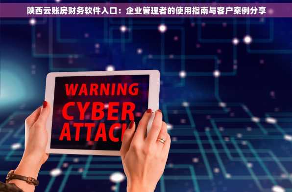 陕西云账房财务软件入口：企业管理者的使用指南与客户案例分享