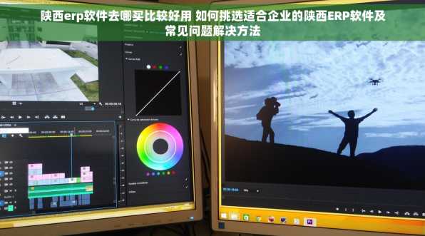 陕西erp软件去哪买比较好用 如何挑选适合企业的陕西ERP软件及常见问题解决方法