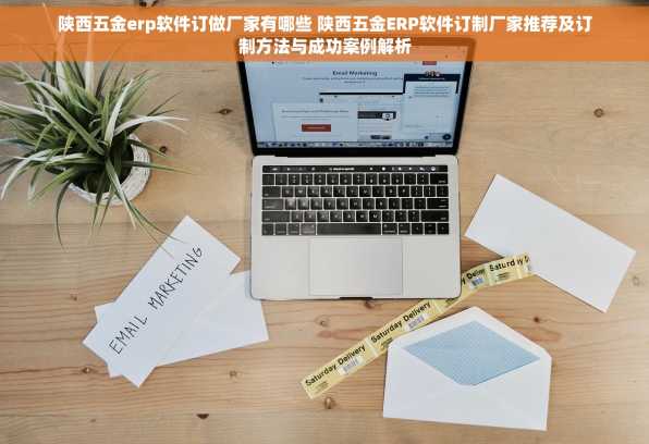 陕西五金erp软件订做厂家有哪些 陕西五金ERP软件订制厂家推荐及订制方法与成功案例解析
