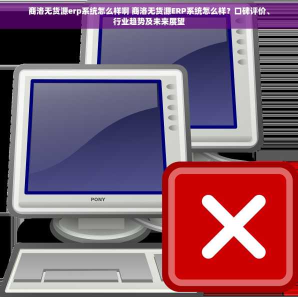商洛无货源erp系统怎么样啊 商洛无货源ERP系统怎么样？口碑评价、行业趋势及未来展望