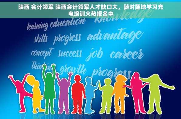 陕西 会计领军 陕西会计领军人才缺口大，随时随地学习充电培训火热报名中