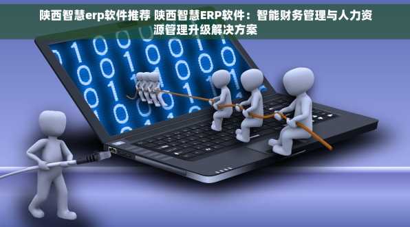 陕西智慧erp软件推荐 陕西智慧ERP软件：智能财务管理与人力资源管理升级解决方案