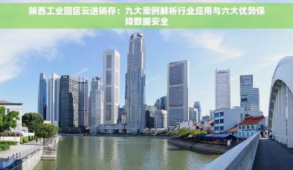 陕西工业园区云进销存：九大案例解析行业应用与六大优势保障数据安全