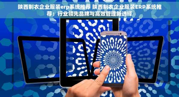陕西制衣企业服装erp系统推荐 陕西制衣企业服装ERP系统推荐：行业领先品牌与高效管理新选择