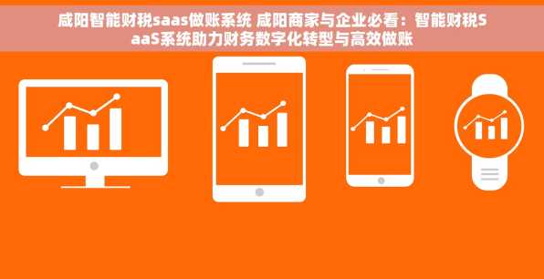 咸阳智能财税saas做账系统 咸阳商家与企业必看：智能财税SaaS系统助力财务数字化转型与高效做账
