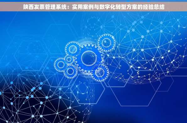 陕西发票管理系统：实用案例与数字化转型方案的经验总结