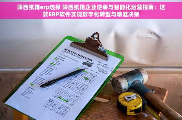 陕西纸箱erp选择 陕西纸箱企业逆袭与智能化运营指南：这款ERP软件实现数字化转型与精准决策