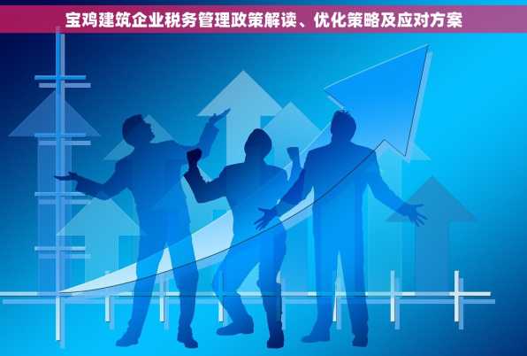 宝鸡建筑企业税务管理政策解读、优化策略及应对方案