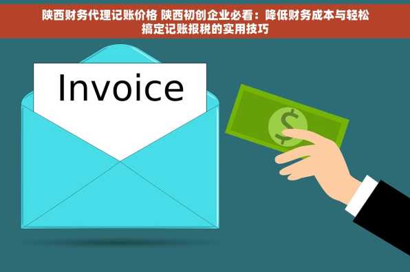 陕西财务代理记账价格 陕西初创企业必看：降低财务成本与轻松搞定记账报税的实用技巧