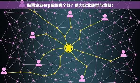 陕西企业erp系统哪个好？助力企业转型与焕新！