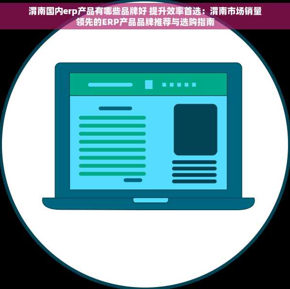 渭南国内erp产品有哪些品牌好 提升效率首选：渭南市场销量领先的ERP产品品牌推荐与选购指南