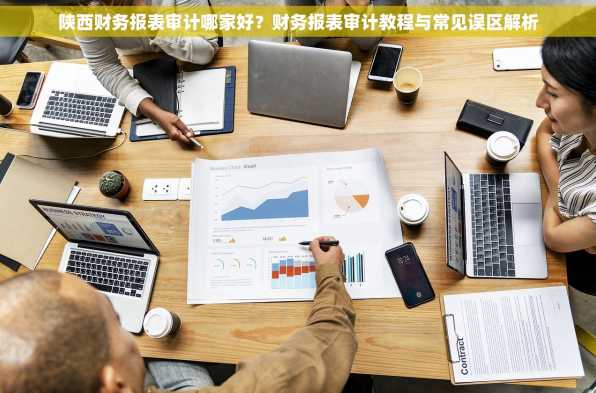 陕西财务报表审计哪家好？财务报表审计教程与常见误区解析