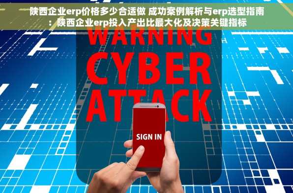 陕西企业erp价格多少合适做 成功案例解析与erp选型指南：陕西企业erp投入产出比最大化及决策关键指标