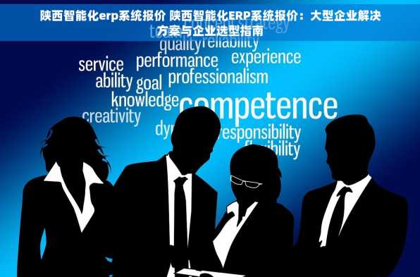 陕西智能化erp系统报价 陕西智能化ERP系统报价：大型企业解决方案与企业选型指南