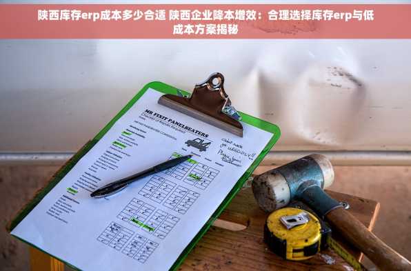 陕西库存erp成本多少合适 陕西企业降本增效：合理选择库存erp与低成本方案揭秘