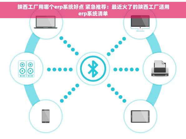 陕西工厂用哪个erp系统好点 紧急推荐：最近火了的陕西工厂适用erp系统清单