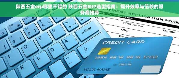 陕西五金erp哪里不错的 陕西五金ERP选型指南：提升效率与信赖的服务商推荐
