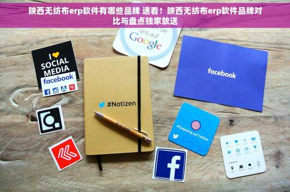陕西无纺布erp软件有哪些品牌 速看！陕西无纺布erp软件品牌对比与盘点独家放送