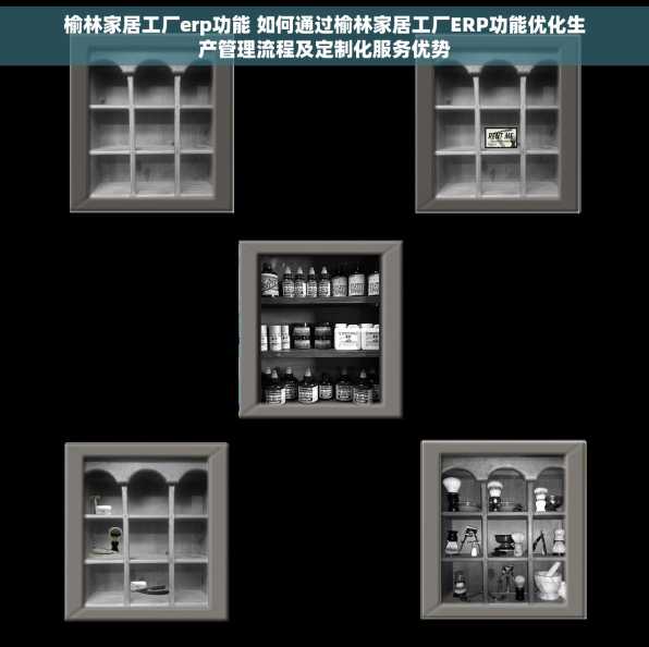 榆林家居工厂erp功能 如何通过榆林家居工厂ERP功能优化生产管理流程及定制化服务优势