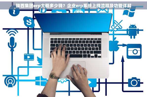 陕西集团erp大概多少钱？企业erp系统上线流程及功能详解