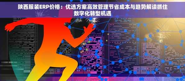 陕西服装ERP价格：优选方案高效管理节省成本与趋势解读抓住数字化转型机遇