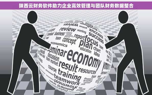 陕西云财务软件助力企业高效管理与团队财务数据整合
