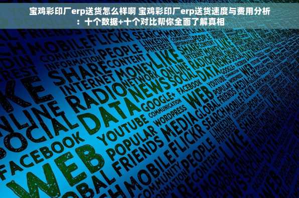 宝鸡彩印厂erp送货怎么样啊 宝鸡彩印厂erp送货速度与费用分析：十个数据+十个对比帮你全面了解真相