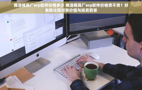 商洛模具厂erp软件价格多少 商洛模具厂erp软件价格贵不贵？好友热议探讨其价值与投资前景