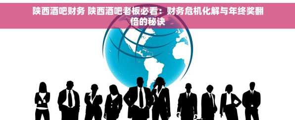 陕西酒吧财务 陕西酒吧老板必看：财务危机化解与年终奖翻倍的秘诀