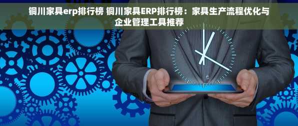 铜川家具erp排行榜 铜川家具ERP排行榜：家具生产流程优化与企业管理工具推荐