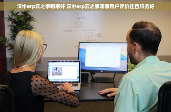 汉中erp云之家哪家好 汉中erp云之家哪家用户评价佳且服务好