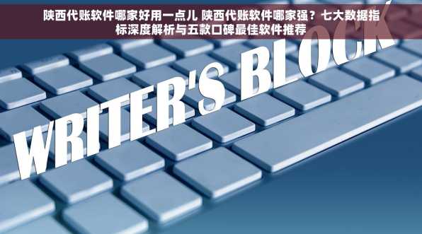陕西代账软件哪家好用一点儿 陕西代账软件哪家强？七大数据指标深度解析与五款口碑最佳软件推荐