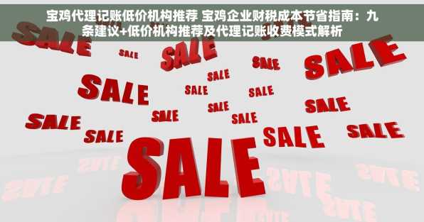 宝鸡代理记账低价机构推荐 宝鸡企业财税成本节省指南：九条建议+低价机构推荐及代理记账收费模式解析