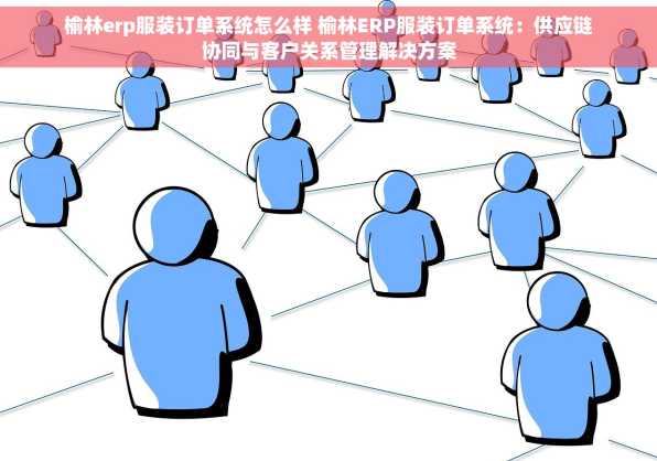 榆林erp服装订单系统怎么样 榆林ERP服装订单系统：供应链协同与客户关系管理解决方案