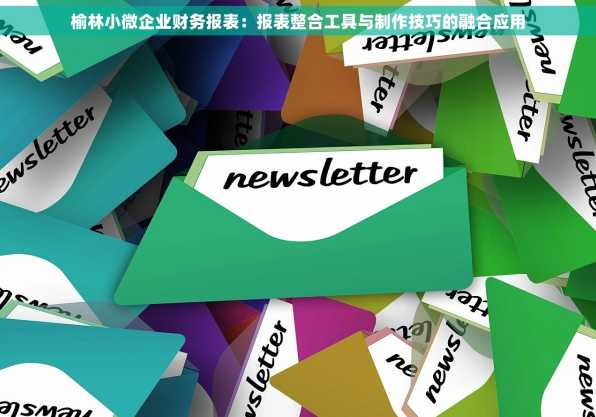 榆林小微企业财务报表：报表整合工具与制作技巧的融合应用