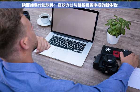 陕西如皋代账软件：高效办公与轻松税务申报的新体验!