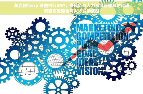 陕西银行erp 陕西银行ERP：供应链与人力资源管理双轮驱动资源高效整合与人才发展战略