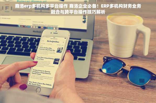 商洛erp多机构多平台操作 商洛企业必备！ERP多机构财务业务融合与跨平台操作技巧解析