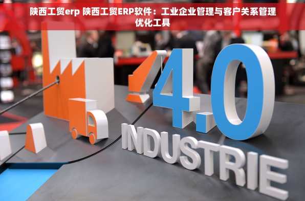 陕西工贸erp 陕西工贸ERP软件：工业企业管理与客户关系管理优化工具