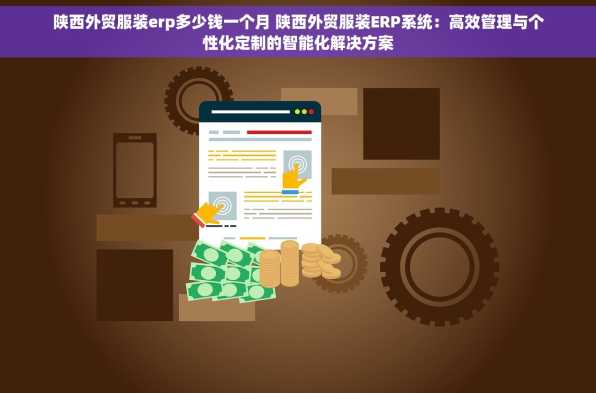 陕西外贸服装erp多少钱一个月 陕西外贸服装ERP系统：高效管理与个性化定制的智能化解决方案