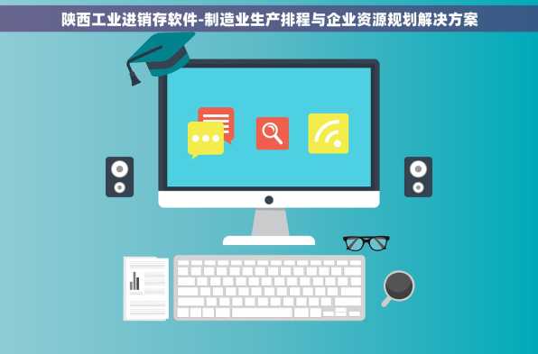 陕西工业进销存软件-制造业生产排程与企业资源规划解决方案