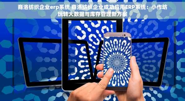 商洛纺织企业erp系统 商洛纺织企业成功应用ERP系统：小作坊玩转大数据与库存管理新方案