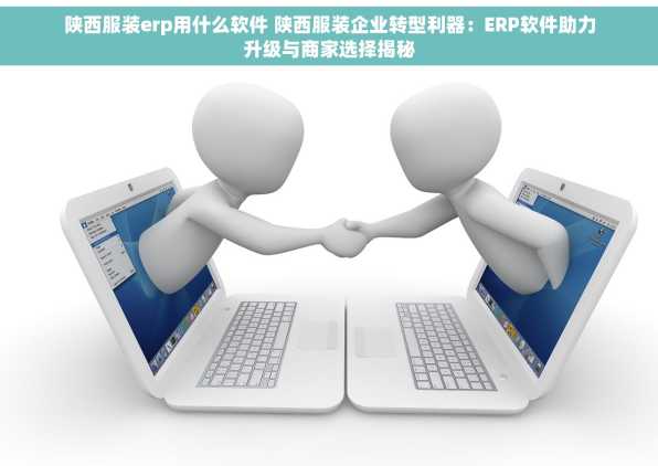 陕西服装erp用什么软件 陕西服装企业转型利器：ERP软件助力升级与商家选择揭秘