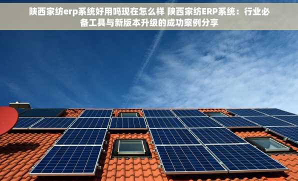 陕西家纺erp系统好用吗现在怎么样 陕西家纺ERP系统：行业必备工具与新版本升级的成功案例分享
